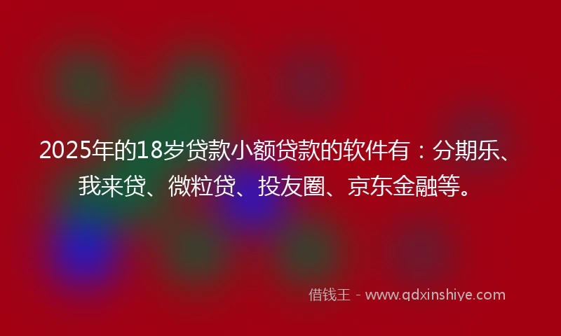 2025年的18岁贷款小额贷款的软件有：分期乐、我来贷、微粒贷、投友圈、京东金融等。