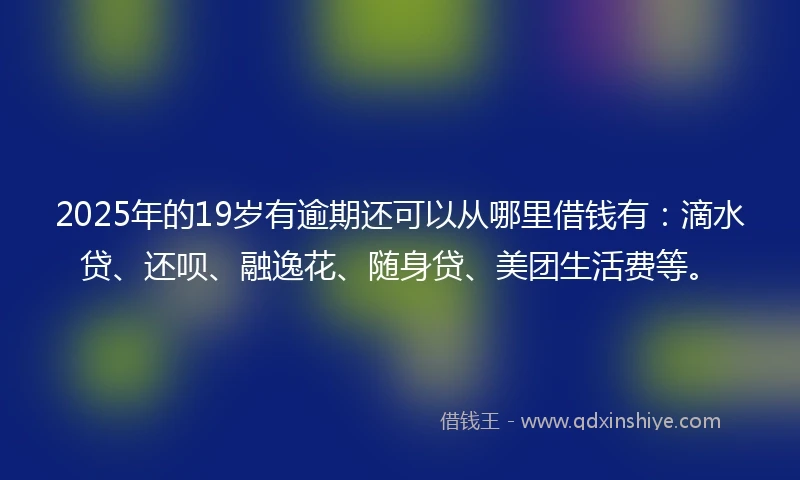 2025年的19岁有逾期还可以从哪里借钱有：滴水贷、还呗、融逸花、随身贷、美团生活费等。