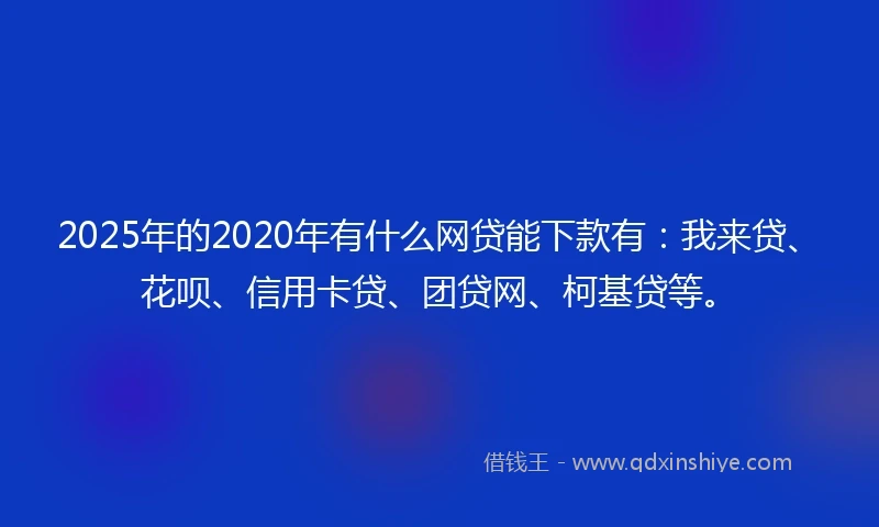 2025年的2020年有什么网贷能下款有：我来贷、花呗、信用卡贷、团贷网、柯基贷等。