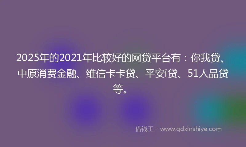 2025年的2021年比较好的网贷平台有：你我贷、中原消费金融、维信卡卡贷、平安i贷、51人品贷等。