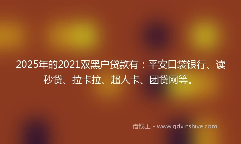 2025年的2021双黑户贷款有：平安口袋银行、读秒贷、拉卡拉、超人卡、团贷网等。