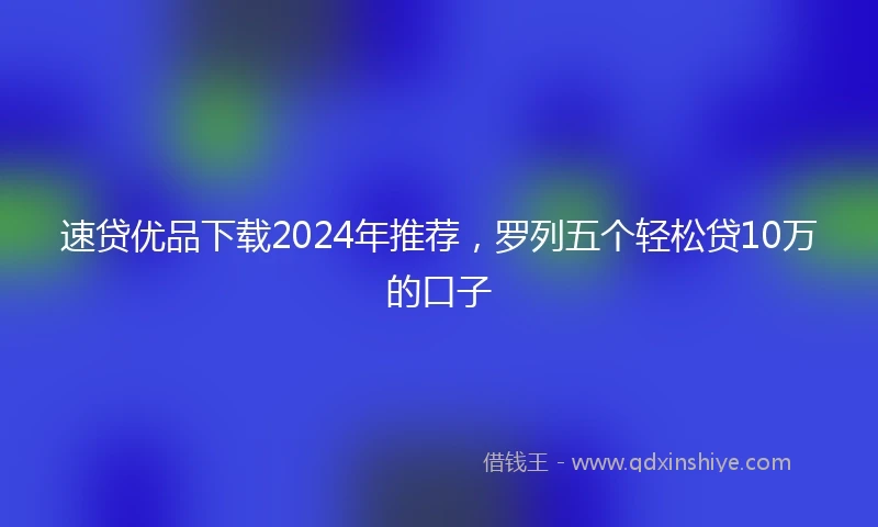 速贷优品下载2024年推荐，罗列五个轻松贷10万的口子