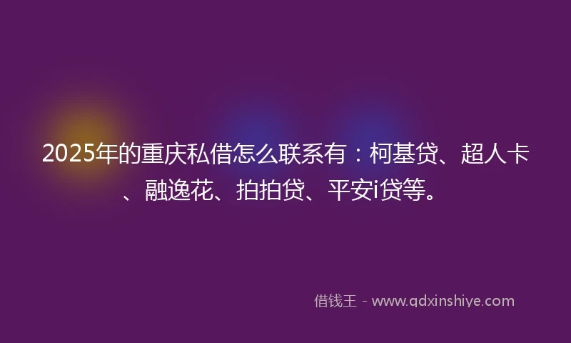 2025年的重庆私借怎么联系有：柯基贷、超人卡、融逸花、拍拍贷、平安i贷等。