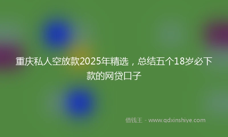 重庆私人空放款2025年精选，总结五个18岁必下款的网贷口子