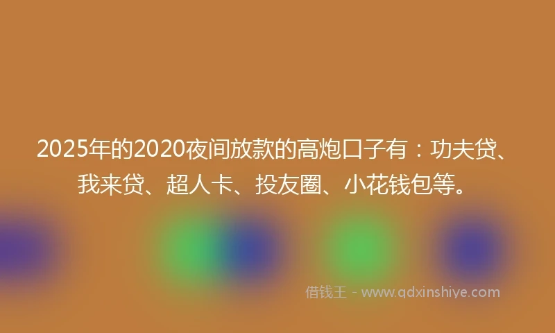 2025年的2020夜间放款的高炮口子有：功夫贷、我来贷、超人卡、投友圈、小花钱包等。