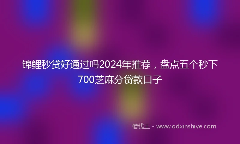锦鲤秒贷好通过吗2024年推荐，盘点五个秒下700芝麻分贷款口子