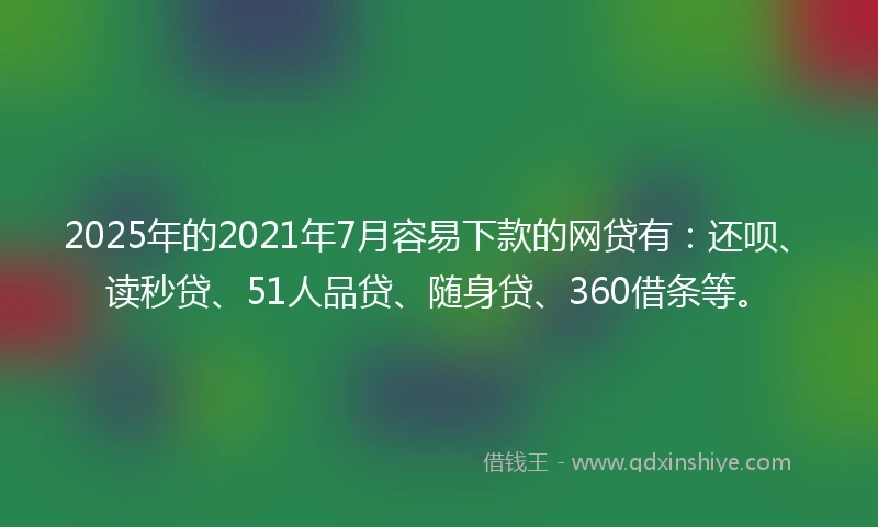 2025年的2021年7月容易下款的网贷有：还呗、读秒贷、51人品贷、随身贷、360借条等。