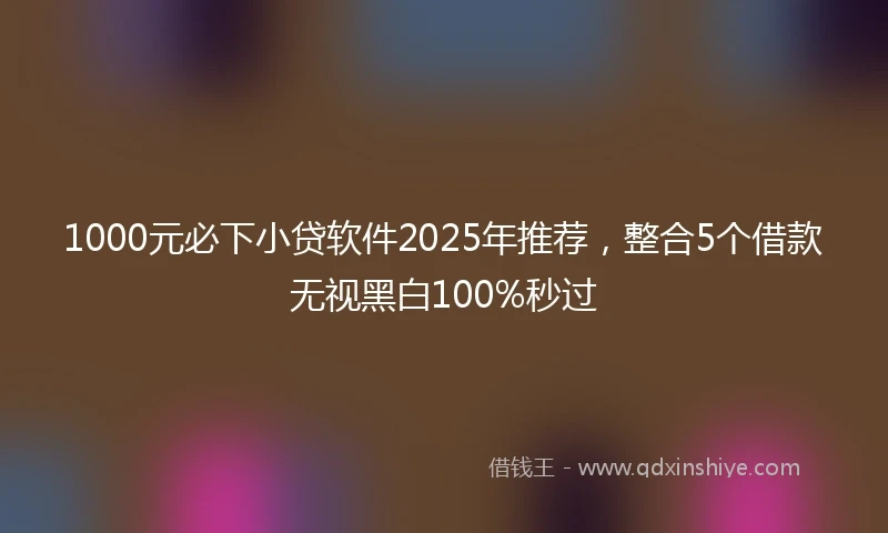 1000元必下小贷软件2025年推荐，整合5个借款无视黑白100%秒过