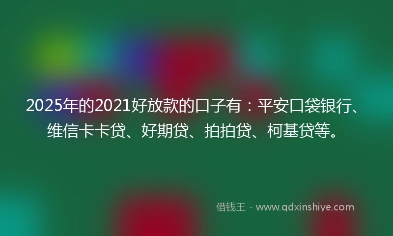 2025年的2021好放款的口子有：平安口袋银行、维信卡卡贷、好期贷、拍拍贷、柯基贷等。