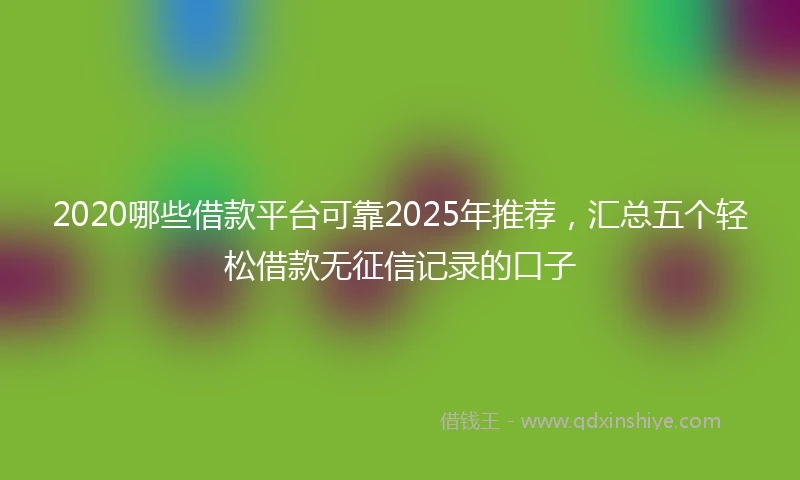2020哪些借款平台可靠2025年推荐，汇总五个轻松借款无征信记录的口子