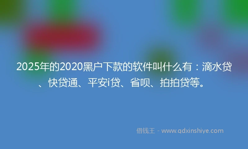 2025年的2020黑户下款的软件叫什么有：滴水贷、快贷通、平安i贷、省呗、拍拍贷等。