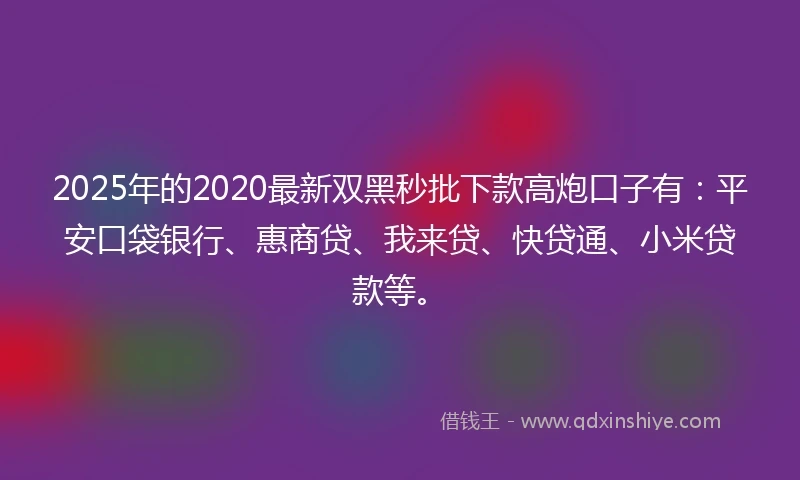 2025年的2020最新双黑秒批下款高炮口子有：平安口袋银行、惠商贷、我来贷、快贷通、小米贷款等。