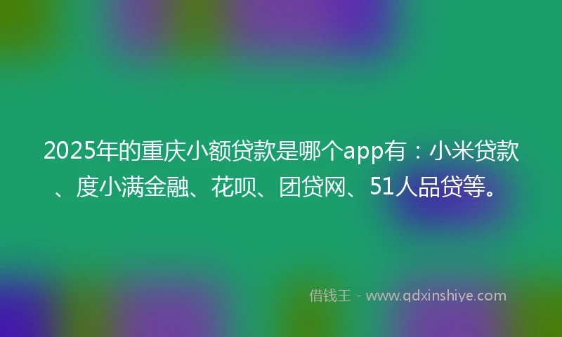 2025年的重庆小额贷款是哪个app有：小米贷款、度小满金融、花呗、团贷网、51人品贷等。