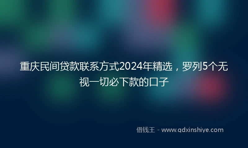 重庆民间贷款联系方式2024年精选，罗列5个无视一切必下款的口子