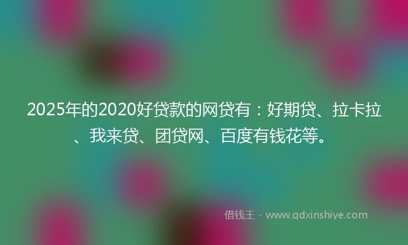 2025年的2020好贷款的网贷有：好期贷、拉卡拉、我来贷、团贷网、百度有钱花等。