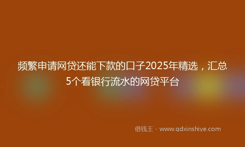 频繁申请网贷还能下款的口子2025年精选，汇总5个看银行流水的网贷平台