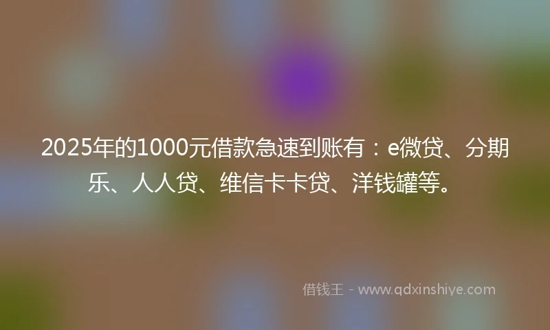2025年的1000元借款急速到账有：e微贷、分期乐、人人贷、维信卡卡贷、洋钱罐等。