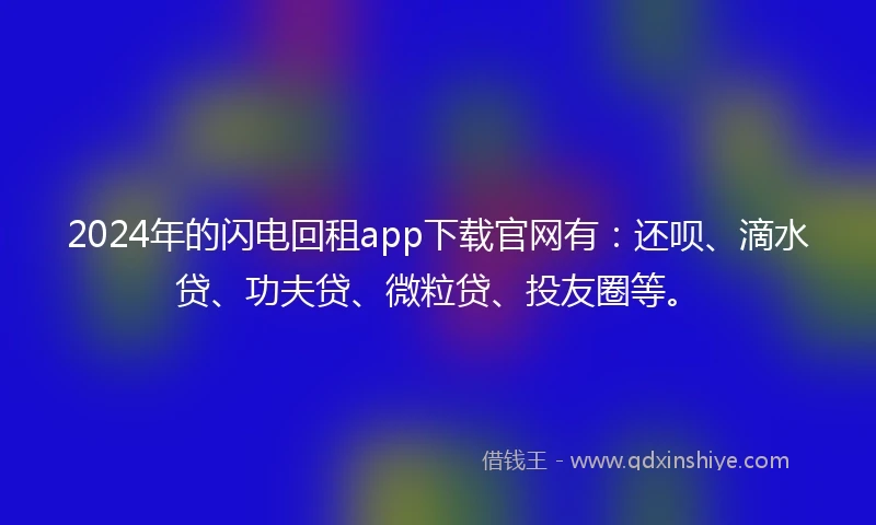 2024年的闪电回租app下载官网有：还呗、滴水贷、功夫贷、微粒贷、投友圈等。
