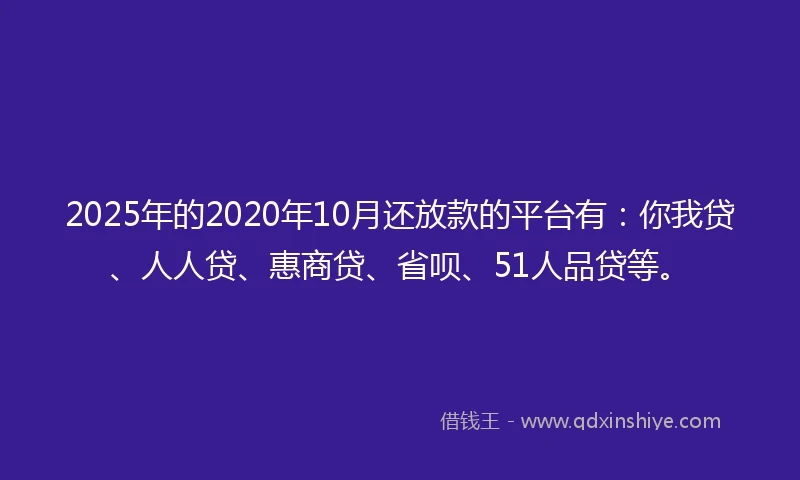 2025年的2020年10月还放款的平台有：你我贷、人人贷、惠商贷、省呗、51人品贷等。
