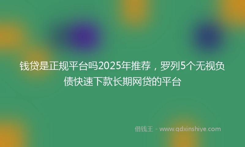 钱贷是正规平台吗2025年推荐，罗列5个无视负债快速下款长期网贷的平台