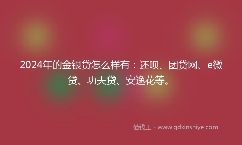 2024年的金银贷怎么样有：还呗、团贷网、e微贷、功夫贷、安逸花等。