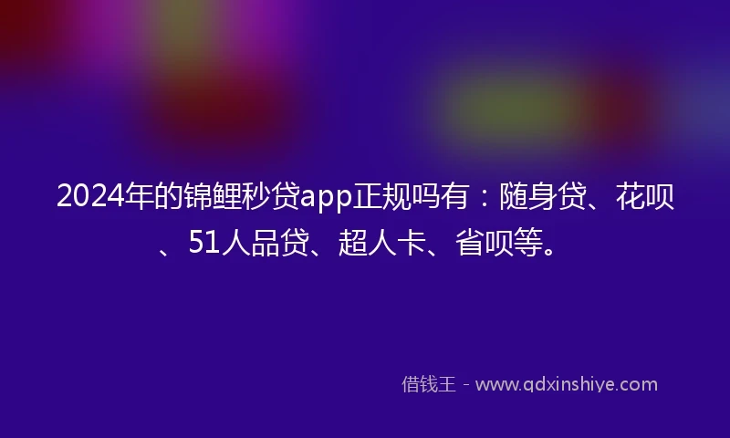 2024年的锦鲤秒贷app正规吗有：随身贷、花呗、51人品贷、超人卡、省呗等。