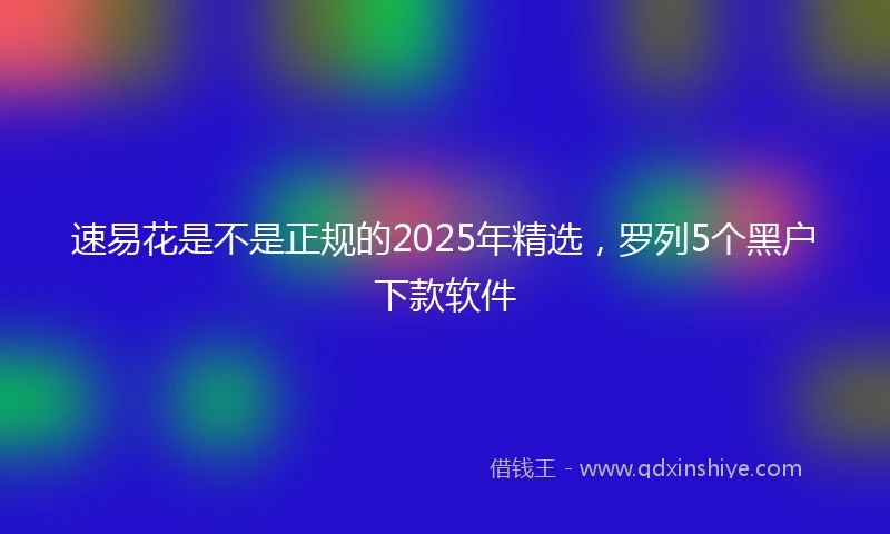 速易花是不是正规的2025年精选，罗列5个黑户下款软件