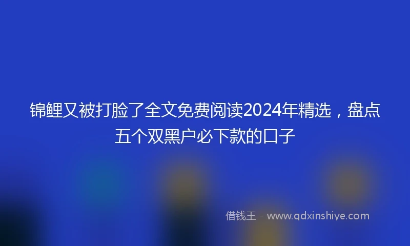 锦鲤又被打脸了全文免费阅读2024年精选，盘点五个双黑户必下款的口子