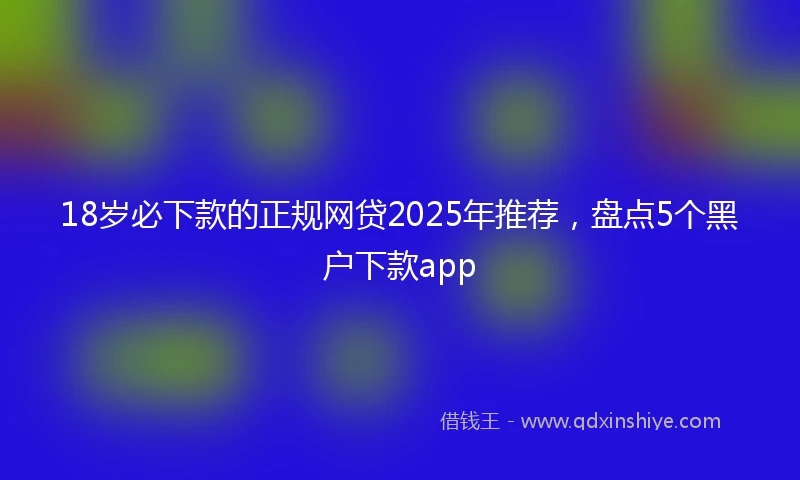 18岁必下款的正规网贷2025年推荐，盘点5个黑户下款app
