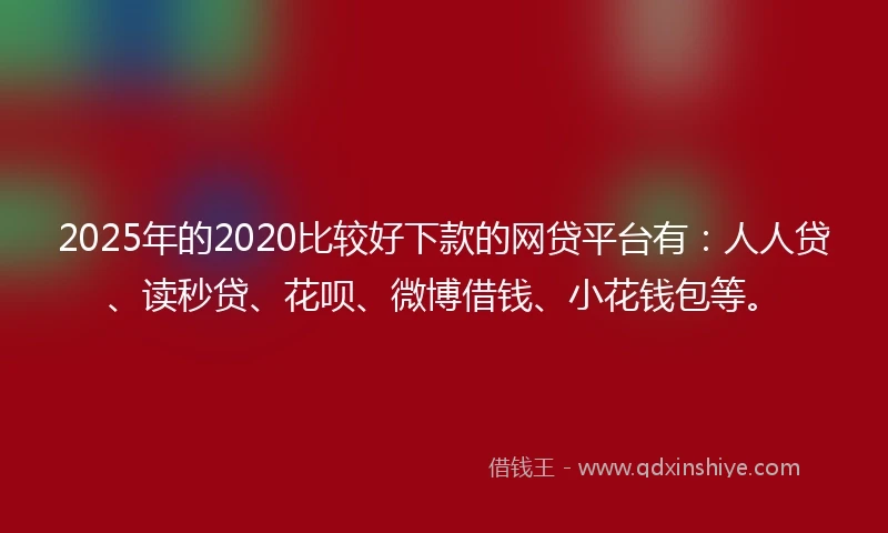 2025年的2020比较好下款的网贷平台有：人人贷、读秒贷、花呗、微博借钱、小花钱包等。