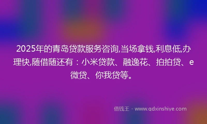 2025年的青岛贷款服务咨询,当场拿钱,利息低,办理快,随借随还有：小米贷款、融逸花、拍拍贷、e微贷、你我贷等。