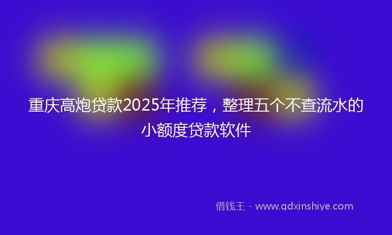 重庆高炮贷款2025年推荐，整理五个不查流水的小额度贷款软件