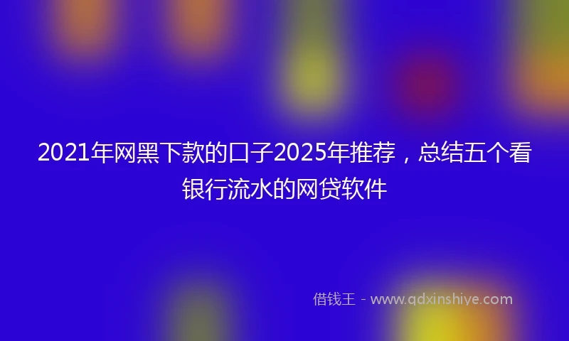 2021年网黑下款的口子2025年推荐，总结五个看银行流水的网贷软件
