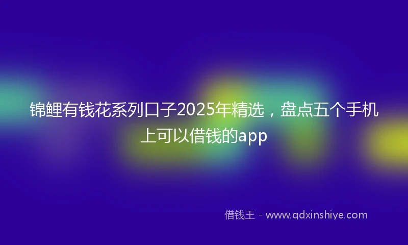 锦鲤有钱花系列口子2025年精选，盘点五个手机上可以借钱的app