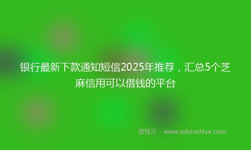 银行最新下款通知短信2025年推荐，汇总5个芝麻信用可以借钱的平台