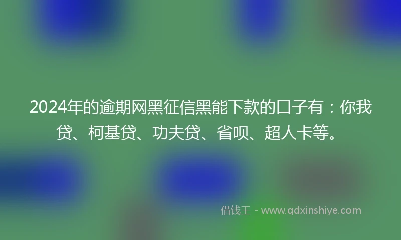 2024年的逾期网黑征信黑能下款的口子有：你我贷、柯基贷、功夫贷、省呗、超人卡等。