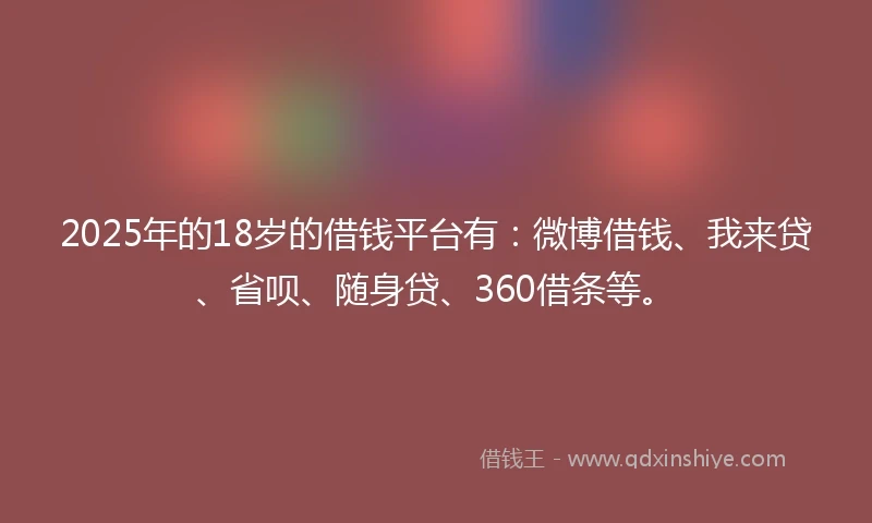 2025年的18岁的借钱平台有：微博借钱、我来贷、省呗、随身贷、360借条等。
