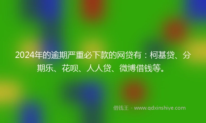2024年的逾期严重必下款的网贷有：柯基贷、分期乐、花呗、人人贷、微博借钱等。