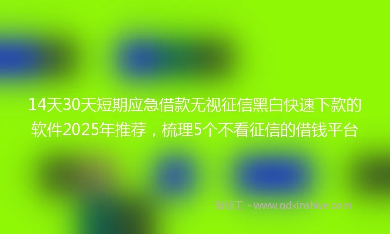 14天30天短期应急借款无视征信黑白快速下款的软件2025年推荐，梳理5个不看征信的借钱平台