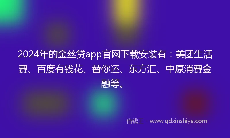 2024年的金丝贷app官网下载安装有：美团生活费、百度有钱花、替你还、东方汇、中原消费金融等。