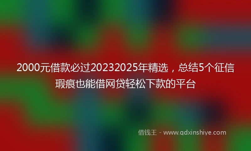 2000元借款必过20232025年精选，总结5个征信瑕疵也能借网贷轻松下款的平台