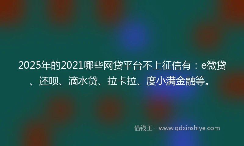 2025年的2021哪些网贷平台不上征信有：e微贷、还呗、滴水贷、拉卡拉、度小满金融等。