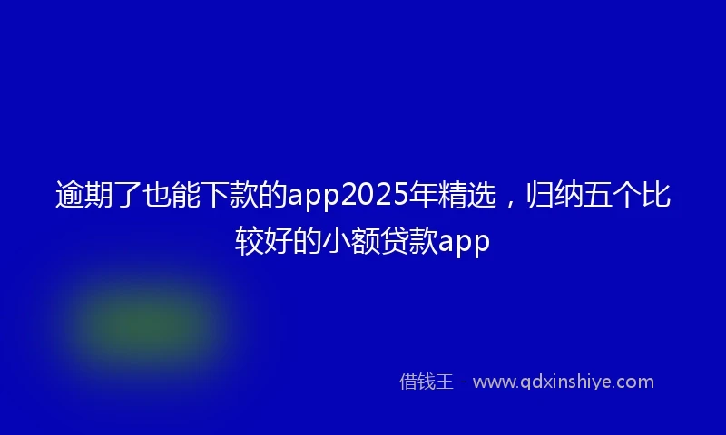 逾期了也能下款的app2025年精选，归纳五个比较好的小额贷款app