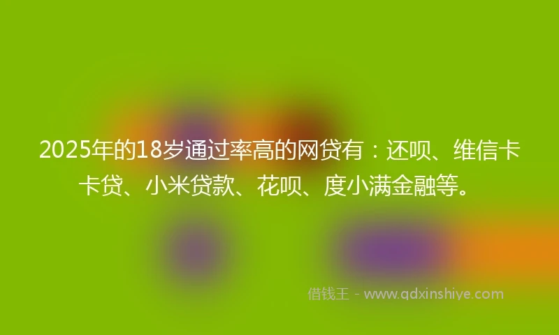 2025年的18岁通过率高的网贷有：还呗、维信卡卡贷、小米贷款、花呗、度小满金融等。