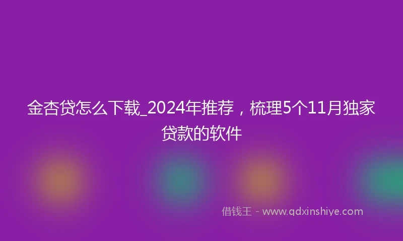 金杏贷怎么下载_2024年推荐，梳理5个11月独家贷款的软件