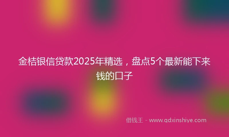 金桔银信贷款2025年精选，盘点5个最新能下来钱的口子
