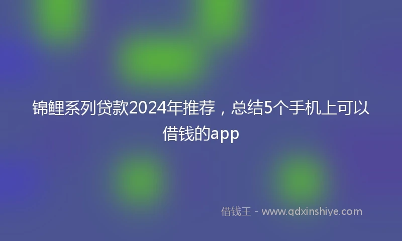 锦鲤系列贷款2024年推荐，总结5个手机上可以借钱的app