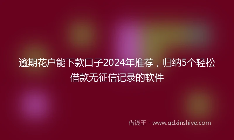 逾期花户能下款口子2024年推荐，归纳5个轻松借款无征信记录的软件