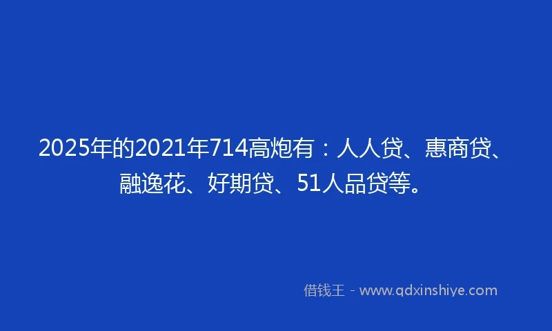 2025年的2021年714高炮有：人人贷、惠商贷、融逸花、好期贷、51人品贷等。