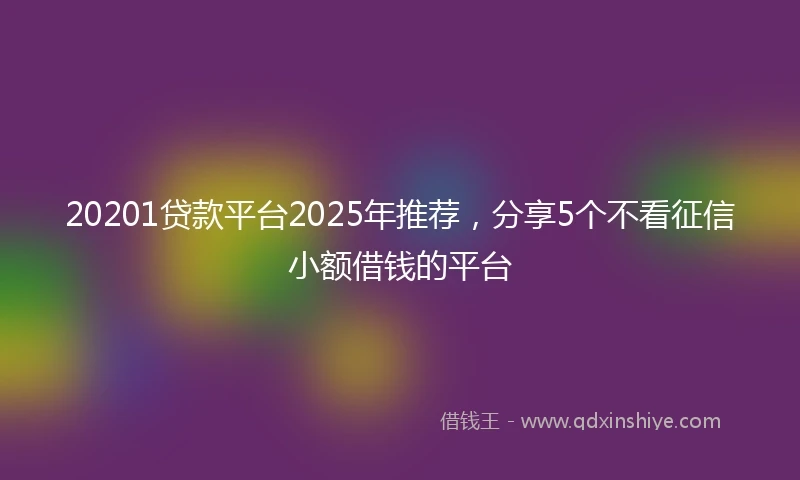 20201贷款平台2025年推荐，分享5个不看征信小额借钱的平台